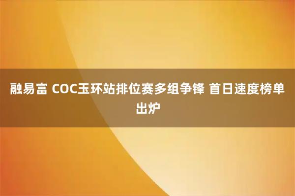 融易富 COC玉环站排位赛多组争锋 首日速度榜单出炉