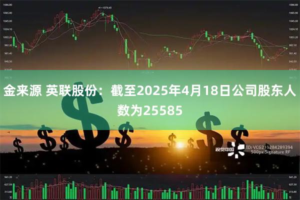 金来源 英联股份：截至2025年4月18日公司股东人数为25585