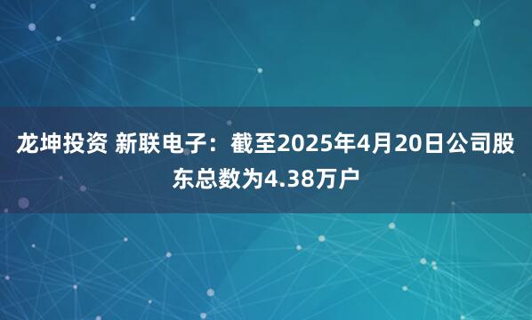 龙坤投资 新联电子：截至2025年4月20日公司股东总数为4.38万户