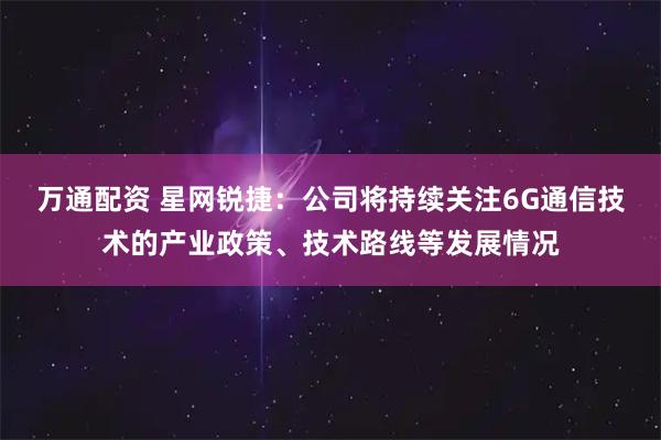 万通配资 星网锐捷：公司将持续关注6G通信技术的产业政策、技术路线等发展情况