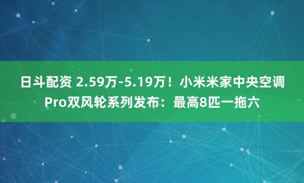 日斗配资 2.59万-5.19万!小米米家中央空调Pro双风轮系列发布:最高8匹一拖六