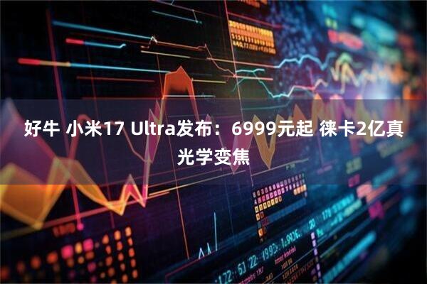 好牛 小米17 Ultra发布:6999元起 徕卡2亿真光学变焦