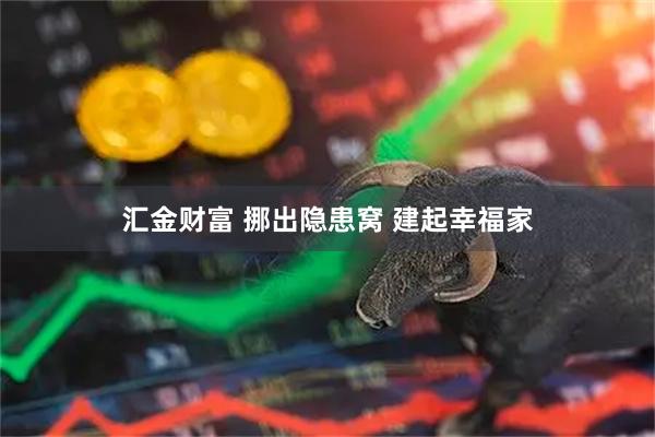 汇金财富 挪出隐患窝 建起幸福家