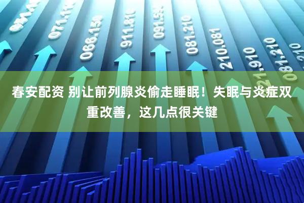 春安配资 别让前列腺炎偷走睡眠！失眠与炎症双重改善，这几点很关键