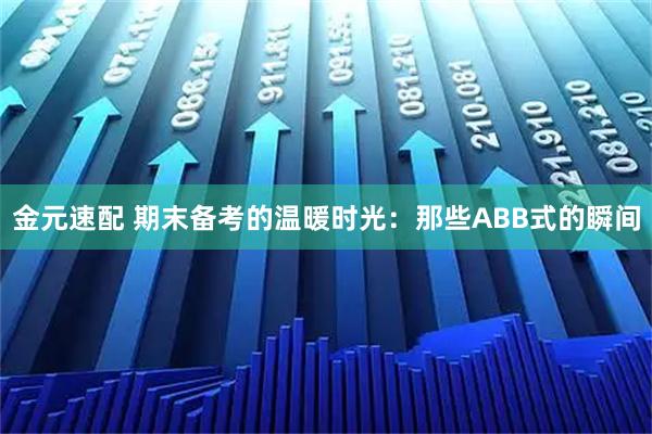 金元速配 期末备考的温暖时光：那些ABB式的瞬间