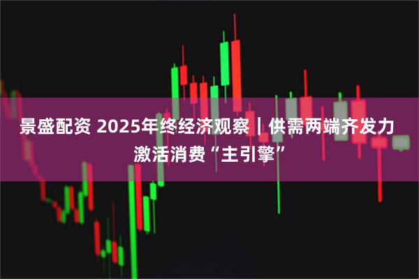 景盛配资 2025年终经济观察｜供需两端齐发力 激活消费“主引擎”