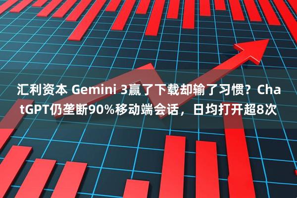 汇利资本 Gemini 3赢了下载却输了习惯？ChatGPT仍垄断90%移动端会话，日均打开超8次