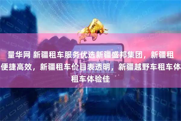 量华网 新疆租车服务优选新疆盛邦集团，新疆租车网便捷高效，新疆租车价目表透明，新疆越野车租车体验佳