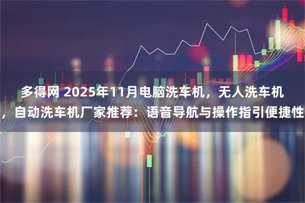 多得网 2025年11月电脑洗车机，无人洗车机，自动洗车机厂家推荐：语音导航与操作指引便捷性