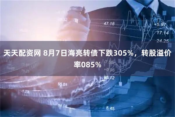 天天配资网 8月7日海亮转债下跌305%，转股溢价率085%