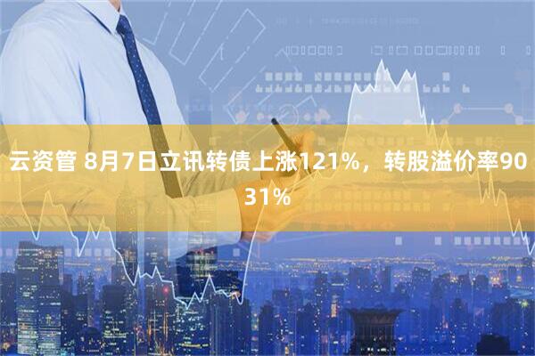 云资管 8月7日立讯转债上涨121%，转股溢价率9031%