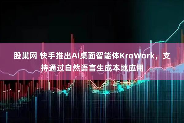 股巢网 快手推出AI桌面智能体KroWork，支持通过自然语言生成本地应用