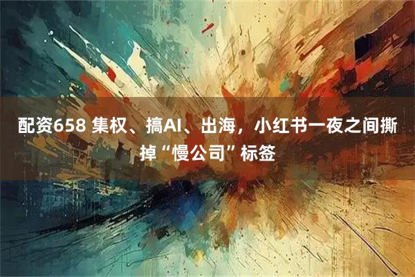 配资658 集权、搞AI、出海，小红书一夜之间撕掉“慢公司”标签