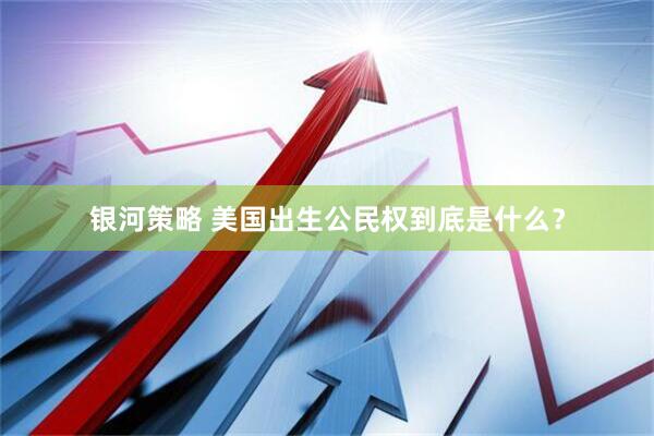 银河策略 美国出生公民权到底是什么？