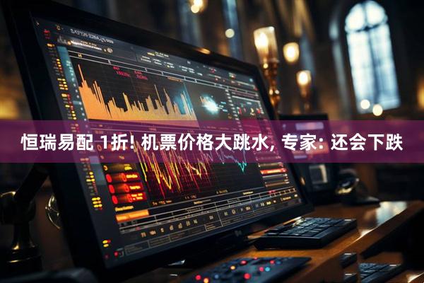 恒瑞易配 1折! 机票价格大跳水, 专家: 还会下跌