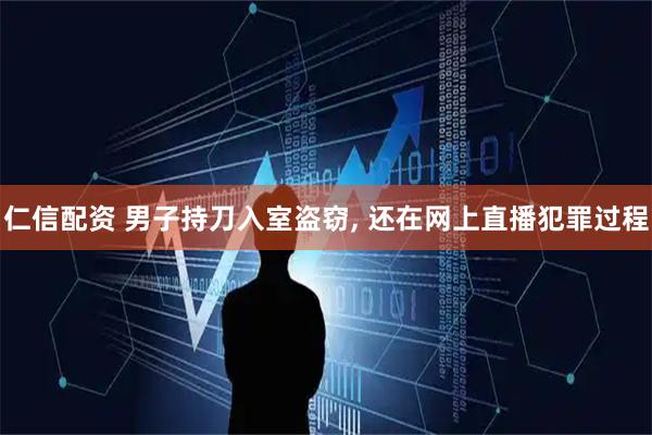 仁信配资 男子持刀入室盗窃, 还在网上直播犯罪过程